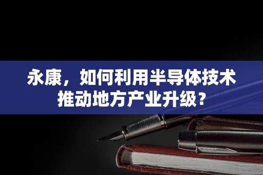 永康，如何利用半导体技术推动地方产业升级？