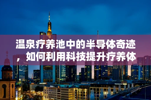 温泉疗养池中的半导体奇迹，如何利用科技提升疗养体验？