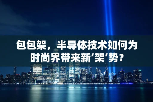 包包架，半导体技术如何为时尚界带来新‘架’势？