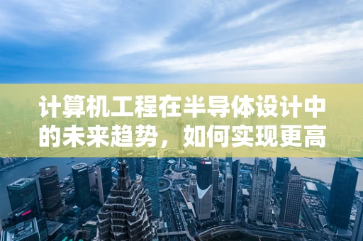 计算机工程在半导体设计中的未来趋势，如何实现更高效的芯片设计？