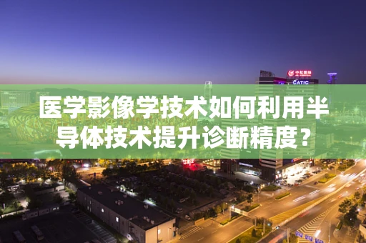 医学影像学技术如何利用半导体技术提升诊断精度？