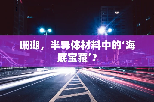 珊瑚，半导体材料中的‘海底宝藏’？