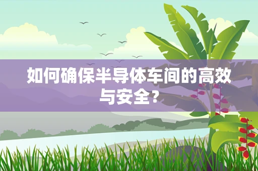 如何确保半导体车间的高效与安全？