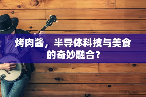 烤肉酱，半导体科技与美食的奇妙融合？