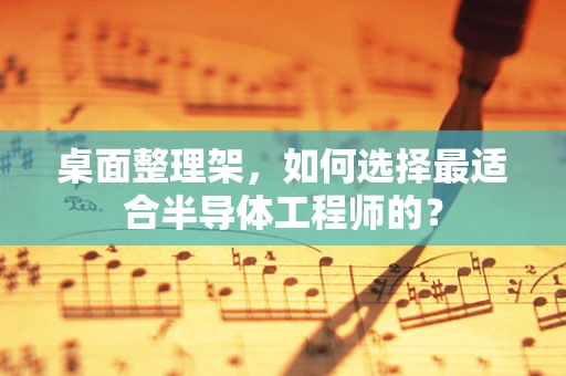 桌面整理架，如何选择最适合半导体工程师的？