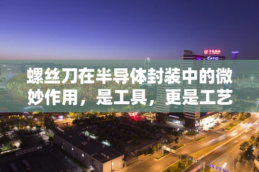 螺丝刀在半导体封装中的微妙作用，是工具，更是工艺的守护者？