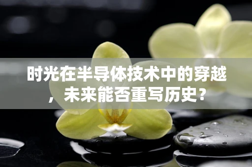 时光在半导体技术中的穿越，未来能否重写历史？