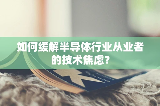 如何缓解半导体行业从业者的技术焦虑？