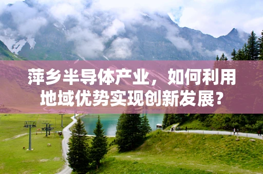 萍乡半导体产业，如何利用地域优势实现创新发展？