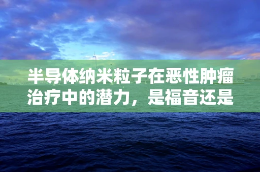 半导体纳米粒子在恶性肿瘤治疗中的潜力，是福音还是未知？