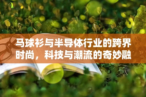 马球衫与半导体行业的跨界时尚，科技与潮流的奇妙融合