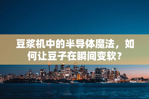 豆浆机中的半导体魔法，如何让豆子在瞬间变软？