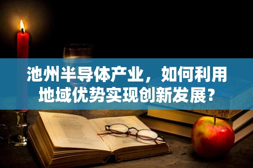 池州半导体产业，如何利用地域优势实现创新发展？
