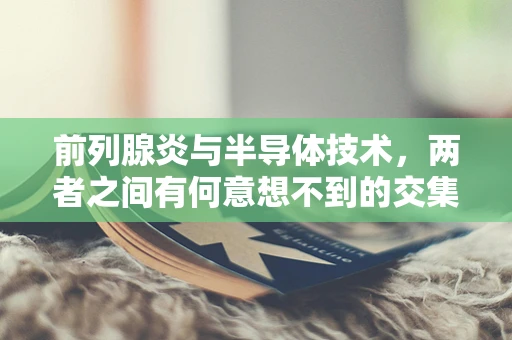 前列腺炎与半导体技术，两者之间有何意想不到的交集？