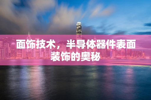 面饰技术，半导体器件表面装饰的奥秘