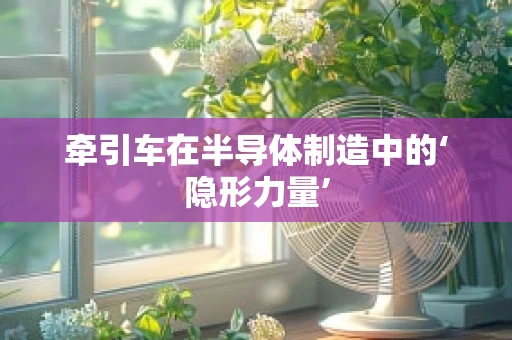牵引车在半导体制造中的‘隐形力量’