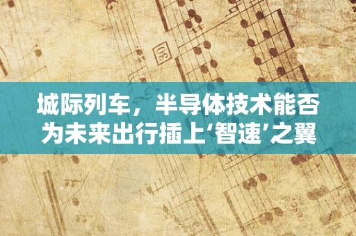 城际列车，半导体技术能否为未来出行插上‘智速’之翼？