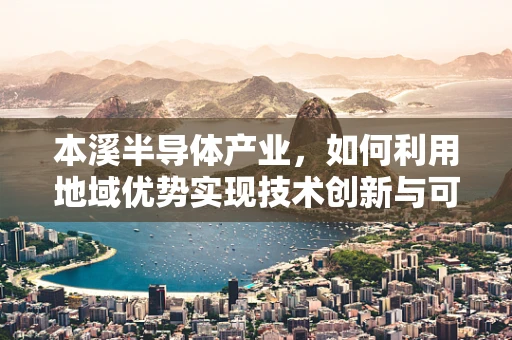 本溪半导体产业，如何利用地域优势实现技术创新与可持续发展？