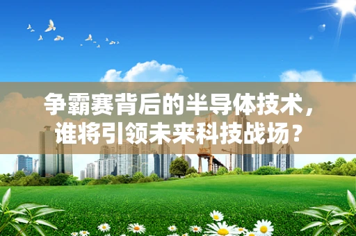 争霸赛背后的半导体技术，谁将引领未来科技战场？