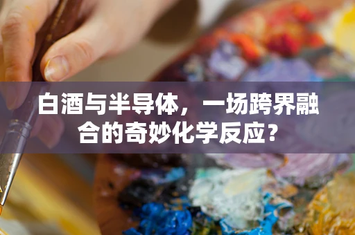 白酒与半导体，一场跨界融合的奇妙化学反应？