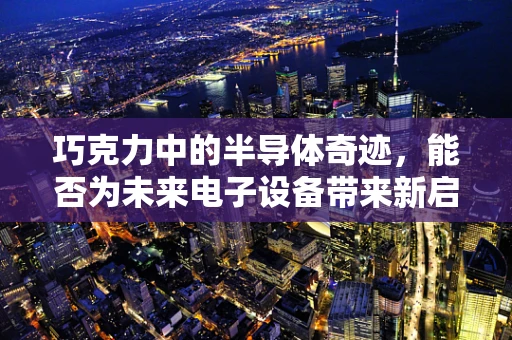 巧克力中的半导体奇迹，能否为未来电子设备带来新启示？