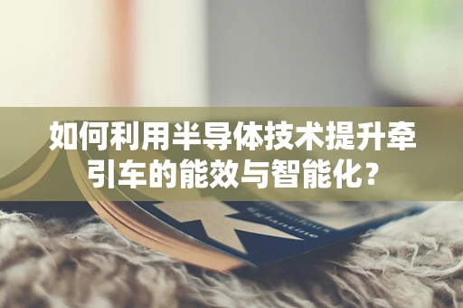 如何利用半导体技术提升牵引车的能效与智能化？