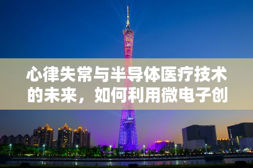 心律失常与半导体医疗技术的未来，如何利用微电子创新提升心脏健康监测？