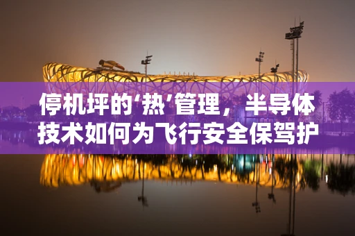 停机坪的‘热’管理，半导体技术如何为飞行安全保驾护航？