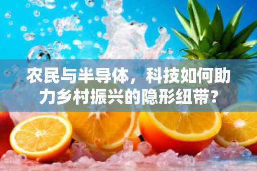 农民与半导体，科技如何助力乡村振兴的隐形纽带？