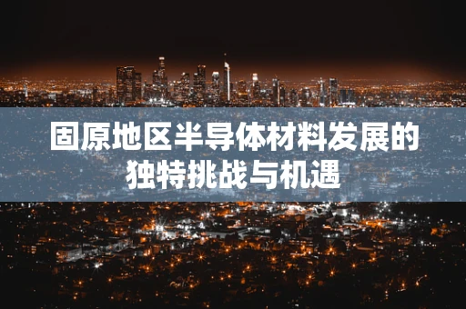 固原地区半导体材料发展的独特挑战与机遇