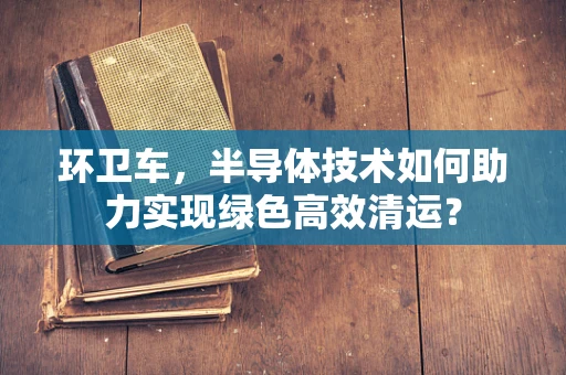 环卫车，半导体技术如何助力实现绿色高效清运？