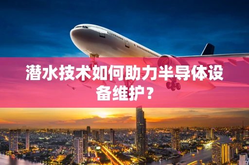 潜水技术如何助力半导体设备维护？