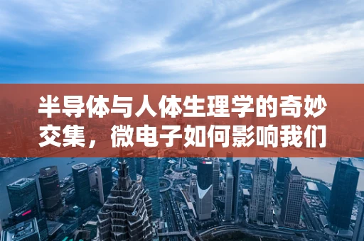 半导体与人体生理学的奇妙交集，微电子如何影响我们的生物节律？
