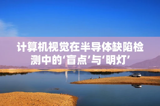 计算机视觉在半导体缺陷检测中的‘盲点’与‘明灯’