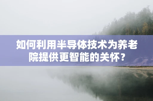 如何利用半导体技术为养老院提供更智能的关怀？