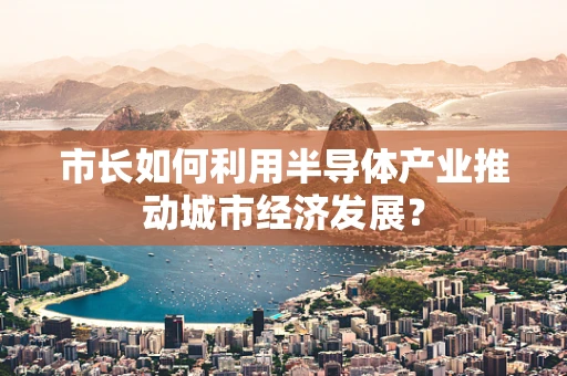市长如何利用半导体产业推动城市经济发展？
