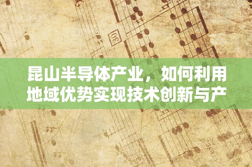 昆山半导体产业，如何利用地域优势实现技术创新与产业升级？
