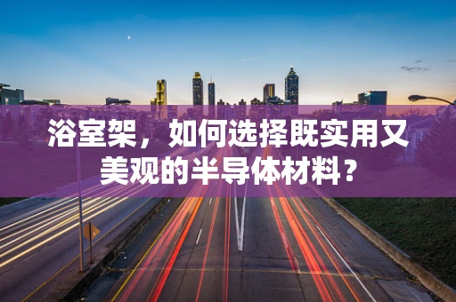 浴室架，如何选择既实用又美观的半导体材料？