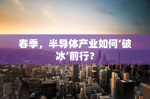 春季，半导体产业如何‘破冰’前行？