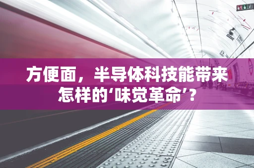 方便面，半导体科技能带来怎样的‘味觉革命’？