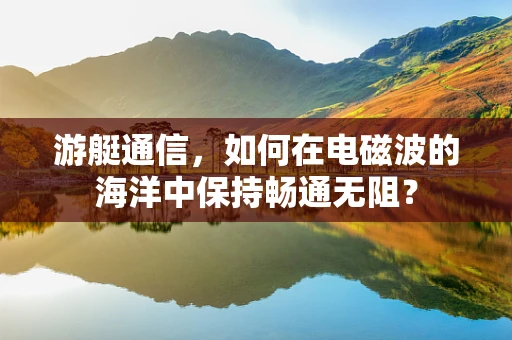 游艇通信，如何在电磁波的海洋中保持畅通无阻？