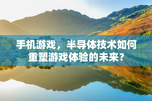 手机游戏，半导体技术如何重塑游戏体验的未来？