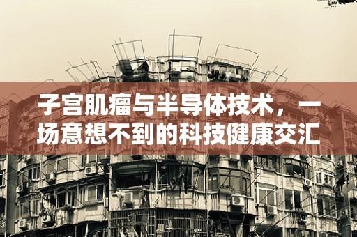 子宫肌瘤与半导体技术，一场意想不到的科技健康交汇？