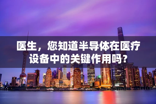 医生，您知道半导体在医疗设备中的关键作用吗？