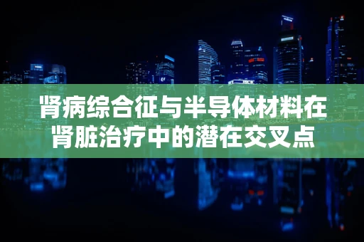 肾病综合征与半导体材料在肾脏治疗中的潜在交叉点