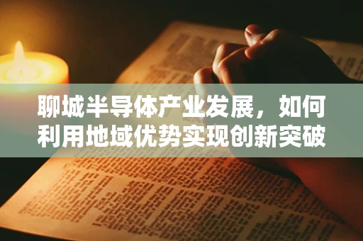 聊城半导体产业发展，如何利用地域优势实现创新突破？