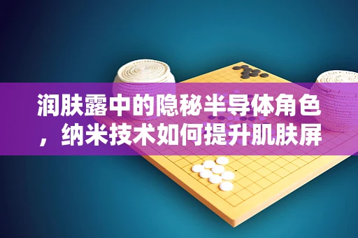 润肤露中的隐秘半导体角色，纳米技术如何提升肌肤屏障？
