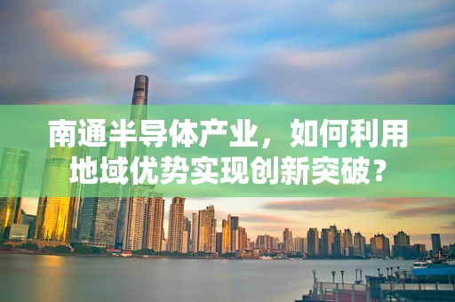 南通半导体产业，如何利用地域优势实现创新突破？