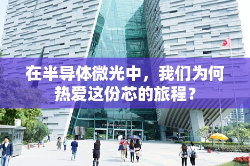 在半导体微光中，我们为何热爱这份芯的旅程？