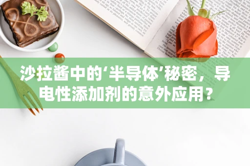 沙拉酱中的‘半导体’秘密，导电性添加剂的意外应用？